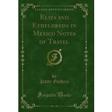 Eliza and Etheldreda in Mexico Notes of Travel (Classic Reprint)