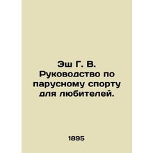 Ash GV Sailing Guide for Amateurs. In Russian /Esh G. V. Rukovodstvo po parusno