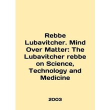 Rebbe Lubavitcher. Mind Over Matter: The Lubavitcher rebbe on Science, Technolo