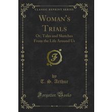 Woman's Trials: Or, Tales and Sketches From the Life Around Us