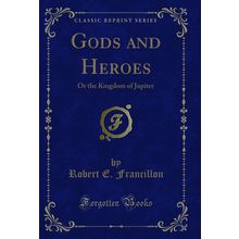 Gods and Heroes: Or the Kingdom of Jupiter (Classic Reprint)