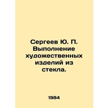 Sergei Yu. P. Making art products from glass. In Russian /Sergeev Yu. P. Vypoln