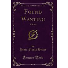 Found Wanting: A Novel (Classic Reprint)