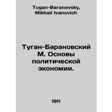 Tugan-Baranovsky M. Basics of Political Economy. In Russian /Tugan-Baranovskiy