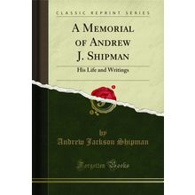 A Memorial of Andrew J. Shipman: His Life and Writings (Classic Reprint)