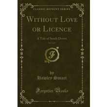 Without Love or Licence, Vol. 2 of 3: A Tale of South Devon (Classic Reprint)