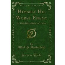 Himself His Worst Enemy: Or, Philip Duke of Wharton's Career (Classic Reprint)