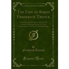 The Life of Baron Frederick Trenck: Containing His Adventures (Classic Reprint)