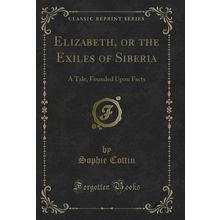 Elizabeth, or the Exiles of Siberia: A Tale, Founded Upon Facts