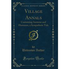 Village Annals: Containing Austerus and Humanus, a Sympathetic Tale