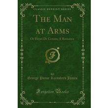 The Man at Arms: Or Henri De Cerons; A Romance (Classic Reprint)