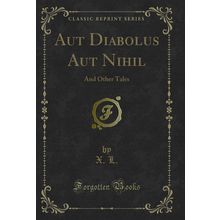 Aut Diabolus Aut Nihil: And Other Tales (Classic Reprint)