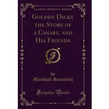 Golden Dicky the Story of a Canary, and His Friends (Classic Reprint)