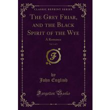 The Grey Friar, and the Black Spirit of the Wye, Vol. 1 of 2: A Romance