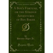 A Boy's Fortune, or the Strange Adventures of Ben Baker (Classic Reprint)