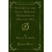 History of the Sioux War and Massacres of 1862 and 1863 (Classic Reprint)