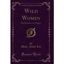 Wild Women: The Romance of a Flapper (Classic Reprint)