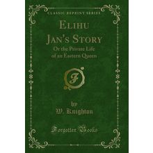 Elihu Jan's Story: Or the Private Life of an Eastern Queen (Classic Reprint)