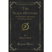 The Scalp-Hunters: Or, Romantic Adventures in Northern Mexico (Classic Reprint)