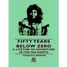 Fifty Years Below Zero - A Lifetime Of Adventure In The Far North by Charles D.