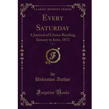 Every Saturday, Vol. 1: A Journal of Choice Reading, January to June, 1872