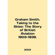 Graham Smith. Taking to the Skies: The Story of British Aviation 1903-1939. In