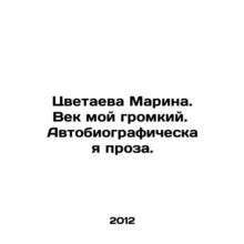Marina Tsvetayeva. My century is loud. Autobiographical prose./Tsvetaeva Marina