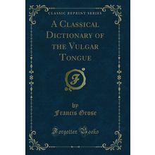 A Classical Dictionary of the Vulgar Tongue (Classic Reprint)