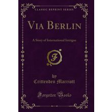 Via Berlin: A Story of International Intrigue (Classic Reprint)