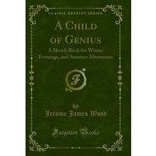 A Child of Genius: A Sketch Book for Winter Evenings, and Summer Afternoons