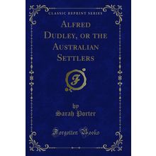 Alfred Dudley, or the Australian Settlers (Classic Reprint)