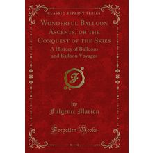 Wonderful Balloon Ascents, or the Conquest of the Skies (Classic Reprint)