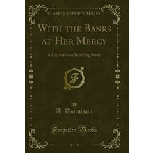 With the Banks at Her Mercy: An Australian Banking Story (Classic Reprint)
