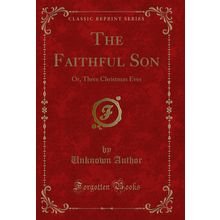 The Faithful Son: Or, Three Christmas Eves (Classic Reprint)