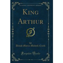King Arthur (Classic Reprint)