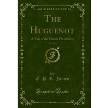 The Huguenot, Vol. 1 of 3: A Tale of the French Protestants (Classic Reprint)