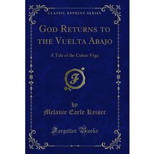 God Returns to the Vuelta Abajo: A Tale of the Cuban Vega (Classic Reprint)