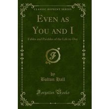 Even as You and I: Fables and Parables of the Life to-Day (Classic Reprint)