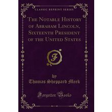 The Notable History of Abraham Lincoln (Classic Reprint)