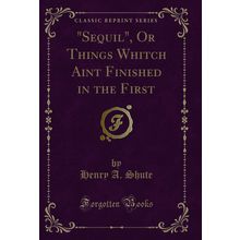 "Sequil", Or Things Whitch Aint Finished in the First (Classic Reprint)"