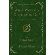 What Would a Gentleman Do?: An Original Three-Act Play (Classic Reprint)