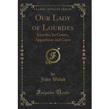 Our Lady of Lourdes: Lourdes, Its Grotto, Apparitions and Cures
