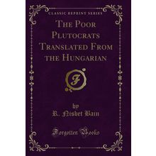 The Poor Plutocrats Translated From the Hungarian (Classic Reprint)