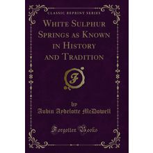 White Sulphur Springs as Known in History and Tradition (Classic Reprint)