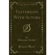 Yesterdays With Actors (Classic Reprint)