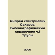 Andrei Dmitrievich Sakharov. Bibliographic reference book Part 1 Proceedings In