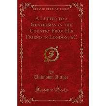 A Letter to a Gentleman in the Country From His Friend in London, &C