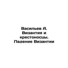 Vasiliev A. Byzantium and the Crusaders. The Fall of Byzantium In Russian /Vasi