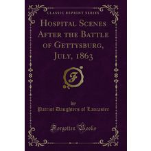 Hospital Scenes After the Battle of Gettysburg, July, 1863 (Classic Reprint)