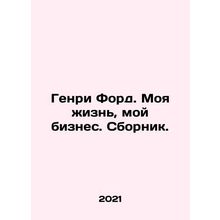 Henry Ford: My Life, My Business/Genri Ford. Moya zhizn, moy biznes. Sbornik.